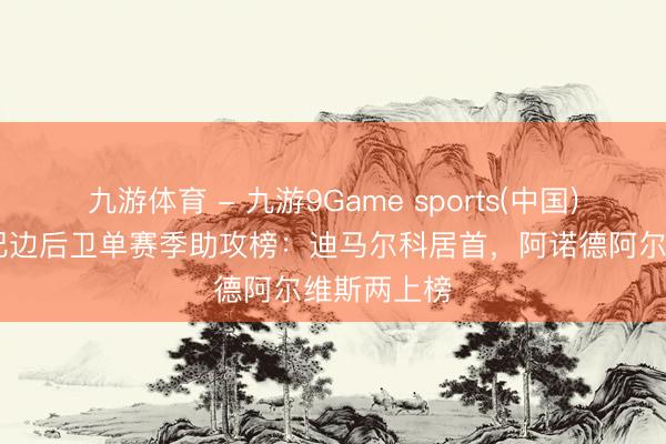 九游体育 - 九游9Game sports(中国)官网 本世纪边后卫单赛季助攻榜：迪马尔科居首，阿诺德阿尔维斯两上榜