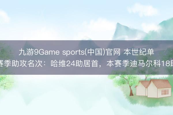 九游9Game sports(中国)官网 本世纪单赛季助攻名次：哈维24助居首，本赛季迪马尔科18助