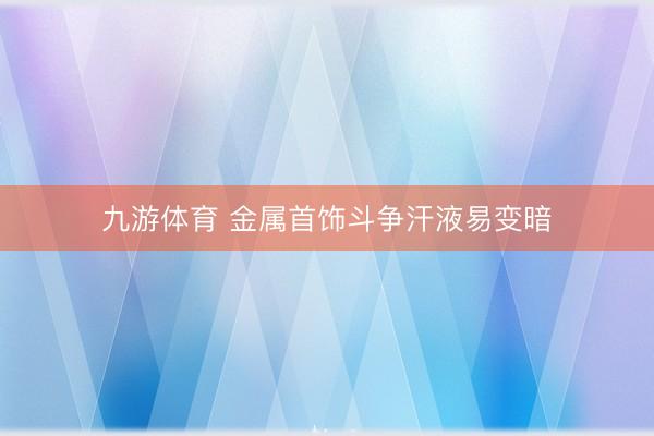 九游体育 金属首饰斗争汗液易变暗