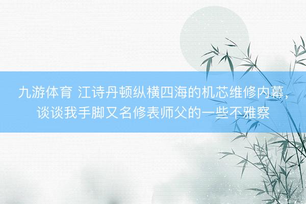 九游体育 江诗丹顿纵横四海的机芯维修内幕，谈谈我手脚又名修表师父的一些不雅察