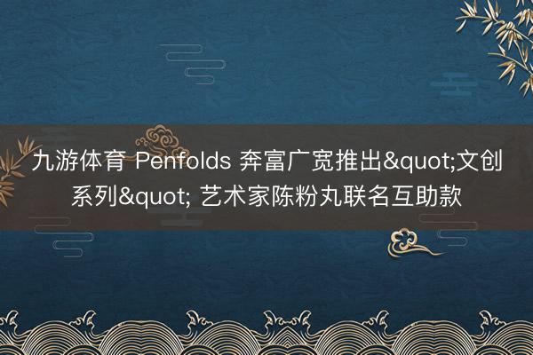 九游体育 Penfolds 奔富广宽推出"文创系列" 艺术家陈粉丸联名互助款