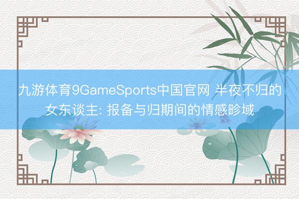 九游体育9GameSports中国官网 半夜不归的女东谈主: 报备与归期间的情感畛域