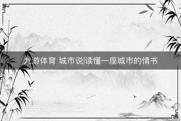 九游体育 城市说|读懂一座城市的情书