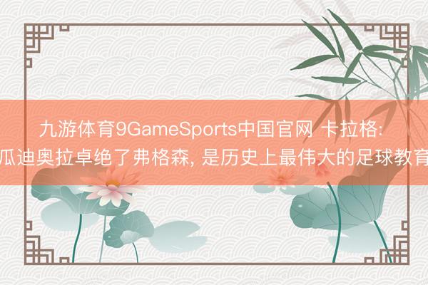 九游体育9GameSports中国官网 卡拉格: 瓜迪奥拉卓绝了弗格森， 是历史上最伟大的足球教育