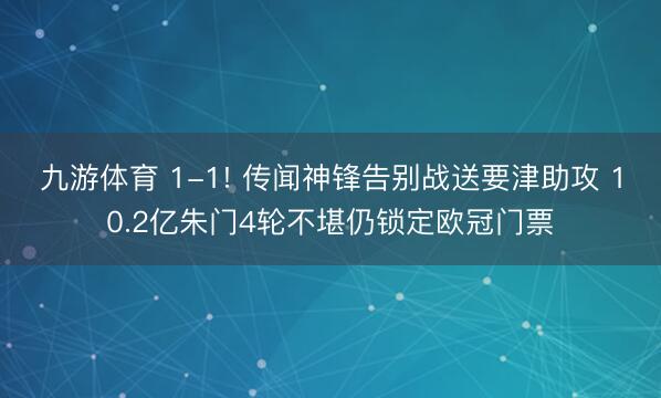 九游体育 1-1! 传闻神锋告别战送要津助攻 10.2亿朱门4轮不堪仍锁定欧冠门票