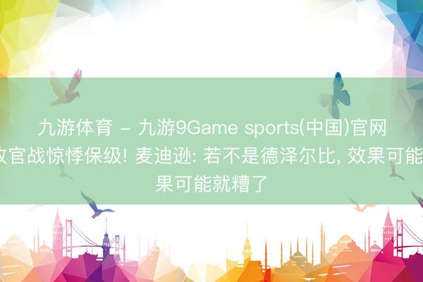 九游体育 - 九游9Game sports(中国)官网 热刺收官战惊悸保级! 麦迪逊: 若不是德泽尔比, 效果可能就糟了