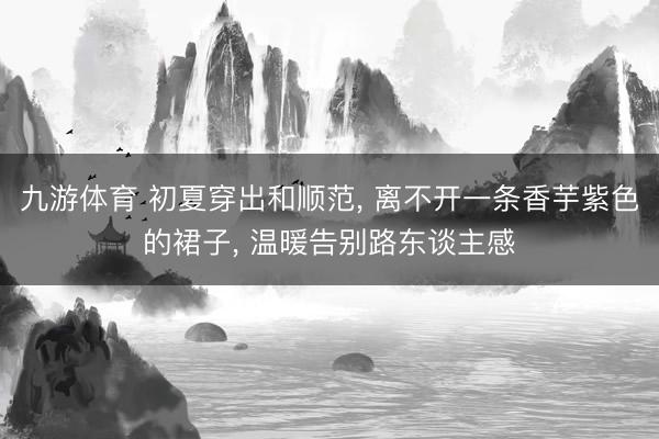 九游体育 初夏穿出和顺范, 离不开一条香芋紫色的裙子, 温暖告别路东谈主感