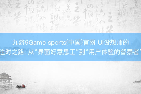 九游9Game sports(中国)官网 UI设想师的往时之路: 从“界面好意思工”到“用户体验的督察者”