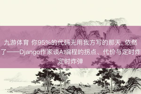 九游体育 你95%的代码无用我方写的那天, 依然来了——Django作家谈AI编程的拐点、代价与定时炸弹