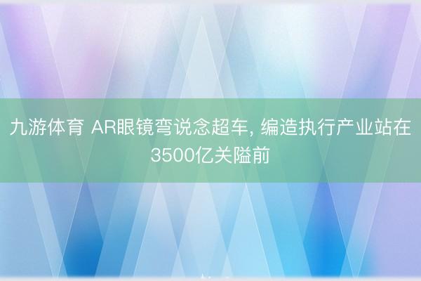 九游体育 AR眼镜弯说念超车， 编造执行产业站在3500亿关隘前
