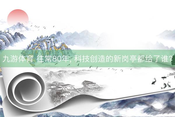 九游体育 往常80年, 科技创造的新岗亭都给了谁?