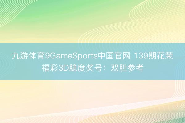 九游体育9GameSports中国官网 139期花荣福彩3D臆度奖号：双胆参考