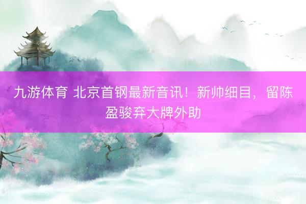 九游体育 北京首钢最新音讯！新帅细目，留陈盈骏弃大牌外助