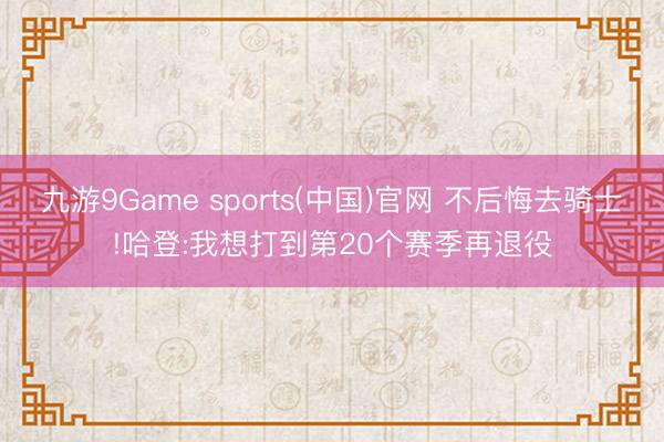 九游9Game sports(中国)官网 不后悔去骑士!哈登:我想打到第20个赛季再退役