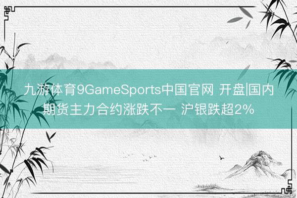 九游体育9GameSports中国官网 开盘|国内期货主力合约涨跌不一 沪银跌超2%