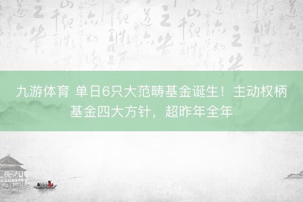 九游体育 单日6只大范畴基金诞生！主动权柄基金四大方针，超昨年全年