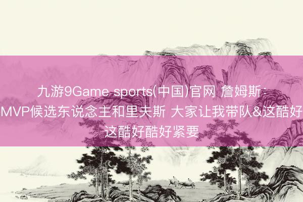 九游9Game sports(中国)官网 詹姆斯：咱们枯竭MVP候选东说念主和里夫斯 大家让我带队&这酷好酷好紧要