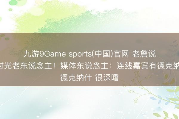 九游9Game sports(中国)官网 老詹说我方痛扁时光老东说念主！媒体东说念主：连线嘉宾有德克纳什 很深嗜