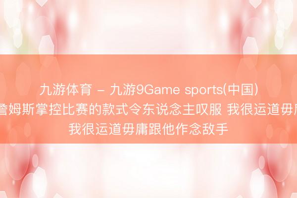 九游体育 - 九游9Game sports(中国)官网 里夫斯:詹姆斯掌控比赛的款式令东说念主叹服 我很运道毋庸跟他作念敌手