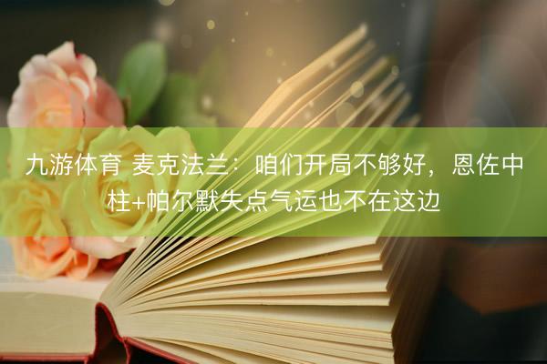 九游体育 麦克法兰:咱们开局不够好,恩佐中柱+帕尔默失点气运也不在这边