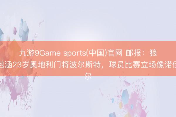 九游9Game sports(中国)官网 邮报：狼队包涵23岁奥地利门将波尔斯特，球员比赛立场像诺伊尔