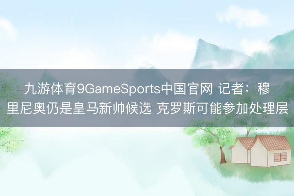 九游体育9GameSports中国官网 记者：穆里尼奥仍是皇马新帅候选 克罗斯可能参加处理层