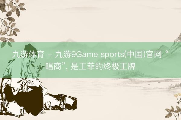 九游体育 - 九游9Game sports(中国)官网 “唱商”， 是王菲的终极王牌