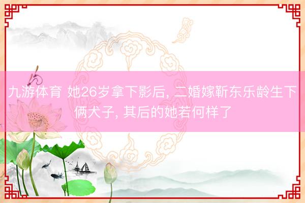 九游体育 她26岁拿下影后, 二婚嫁靳东乐龄生下俩犬子, 其后的她若何样了