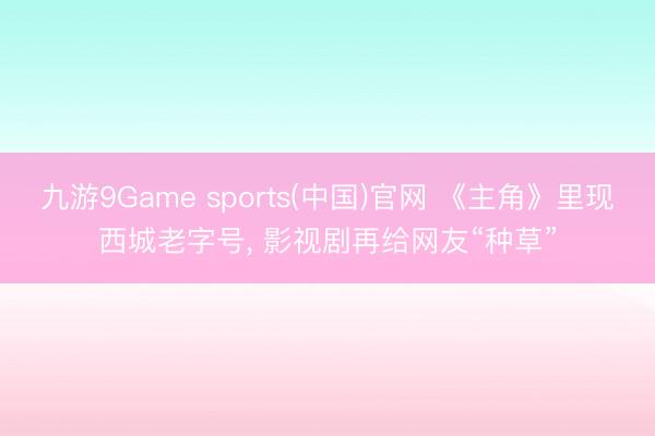 九游9Game sports(中国)官网 《主角》里现西城老字号， 影视剧再给网友“种草”