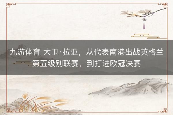 九游体育 大卫·拉亚，从代表南港出战英格兰第五级别联赛，<a href=