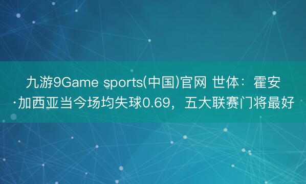 九游9Game sports(中国)官网 世体:霍安·加西亚当今场均失球0.69,五大联赛门将最好