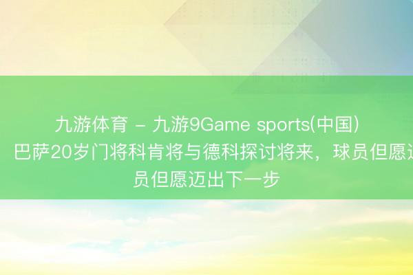 九游体育 - 九游9Game sports(中国)官网 每体:巴萨20岁门将科肯将与德科探讨将来,球员但愿迈出下一步