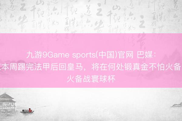 九游9Game sports(中国)官网 巴媒：恩德里克本周踢完法甲后回皇马，将在何处锻真金不怕火备战寰球杯