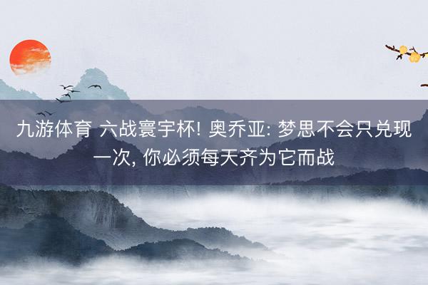 九游体育 六战寰宇杯! 奥乔亚: 梦思不会只兑现一次, 你必须每天齐为它而战