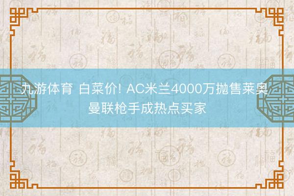 九游体育 白菜价! AC米兰4000万抛售莱奥 曼联枪手成热点买家