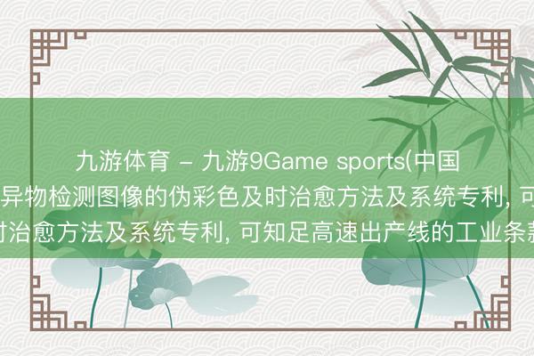 九游体育 - 九游9Game sports(中国)官网 光束进化恳求X射线异物检测图像的伪彩色及时治愈方法及系统专利, 可知足高速出产线的工业条款