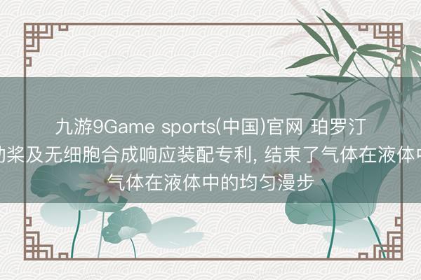 九游9Game sports(中国)官网 珀罗汀生物获得搅动桨及无细胞合成响应装配专利, 结束了气体在液体中的均匀漫步
