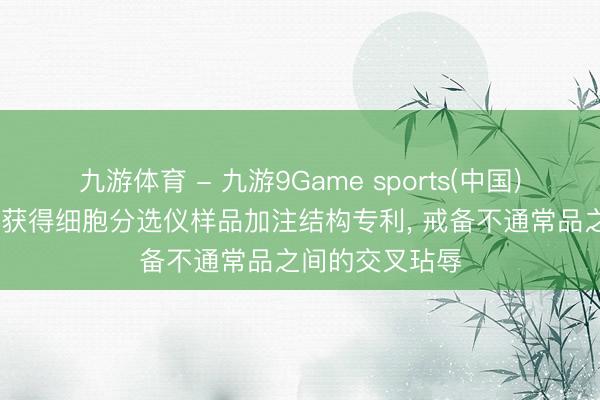 九游体育 - 九游9Game sports(中国)官网 郑大基因获得细胞分选仪样品加注结构专利， 戒备不通常品之间的交叉玷辱