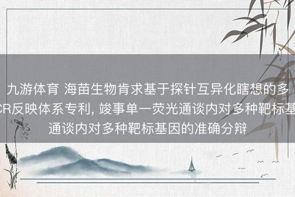 九游体育 海苗生物肯求基于探针互异化瞎想的多重及时荧光PCR反映体系专利， 竣事单一荧光通谈内对多种靶标基因的准确分辩