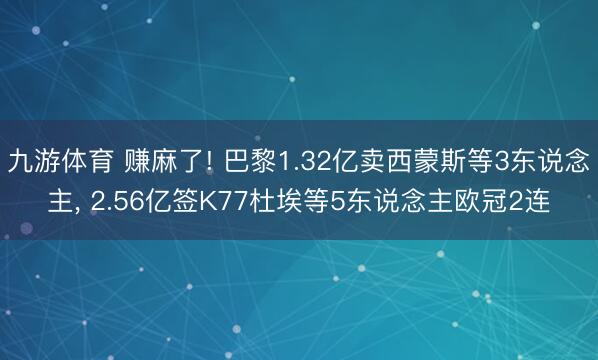 九游体育 赚麻了! 巴黎1.32亿卖西蒙斯等3东说念主， 2.56亿签K77杜埃等5东说念主欧冠2连