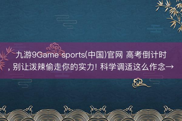 九游9Game sports(中国)官网 高考倒计时, 别让泼辣偷走你的实力! 科学调适这么作念→