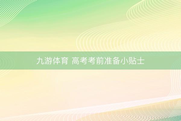 九游体育 高考考前准备小贴士