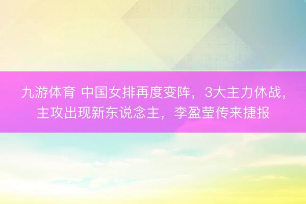 九游体育 中国女排再度变阵，3大主力休战，主攻出现新东说念主，李盈莹传来捷报
