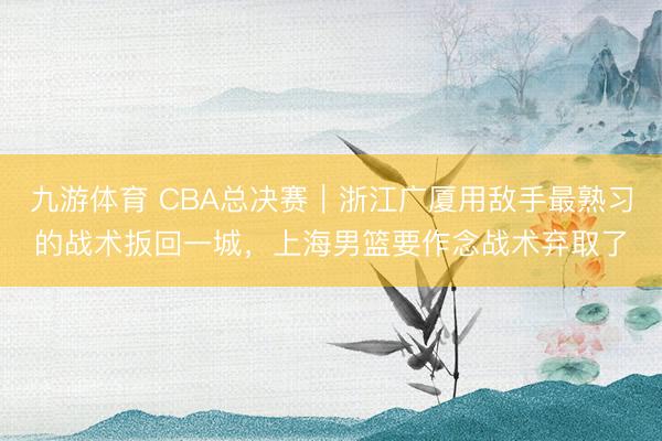 九游体育 CBA总决赛｜浙江广厦用敌手最熟习的战术扳回一城，上海男篮要作念战术弃取了