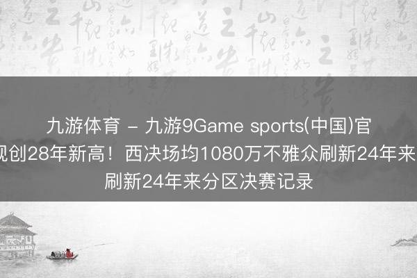 九游体育 - 九游9Game sports(中国)官网 季后赛收视创28年新高!西决场均1080万不雅众刷新24年来分区决赛记录