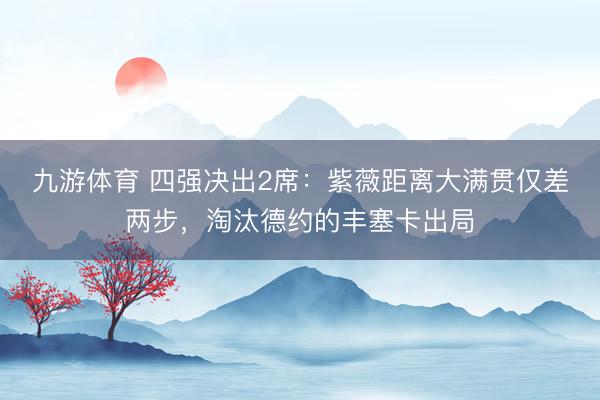 九游体育 四强决出2席：紫薇距离大满贯仅差两步，淘汰德约的丰塞卡出局