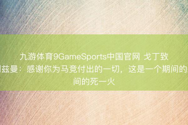 九游体育9GameSports中国官网 戈丁致意格列兹曼：感谢你为马竞付出的一切，这是一个期间的死一火