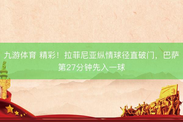 九游体育 精彩！拉菲尼亚纵情球径直破门，巴萨第27分钟先入一球