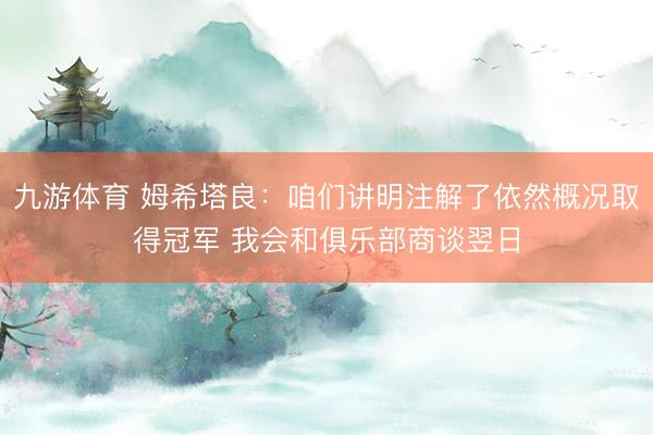 九游体育 姆希塔良:咱们讲明注解了依然概况取得冠军 我会和俱乐部商谈翌日