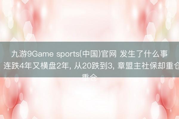 九游9Game sports(中国)官网 发生了什么事! 连跌4年又横盘2年， 从20跌到3， 章盟主社保却重仓